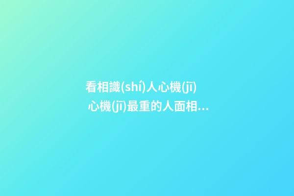 看相識(shí)人心機(jī) 心機(jī)最重的人面相如何